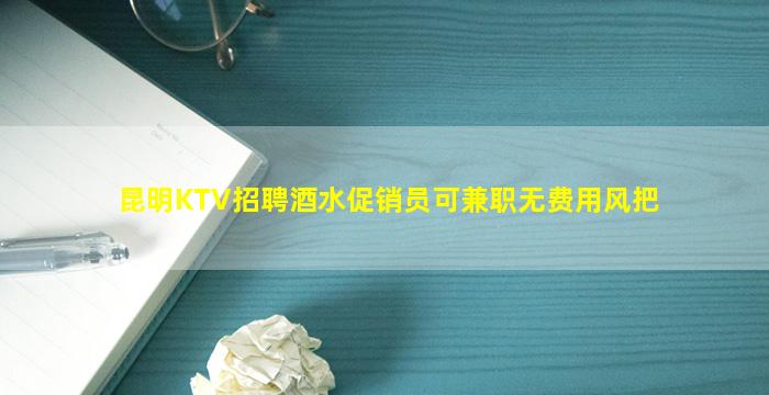 昆明KTV招聘酒水促销员可兼职无费用风把
